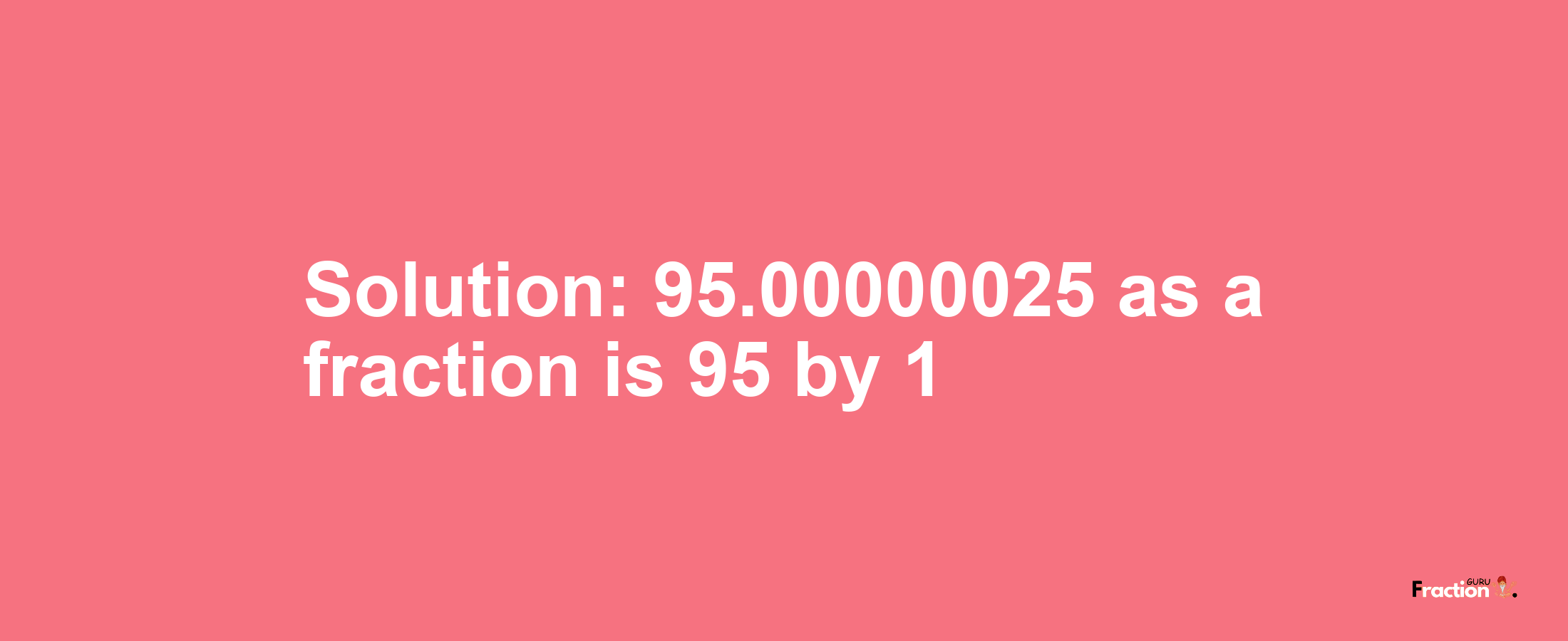 Solution:95.00000025 as a fraction is 95/1